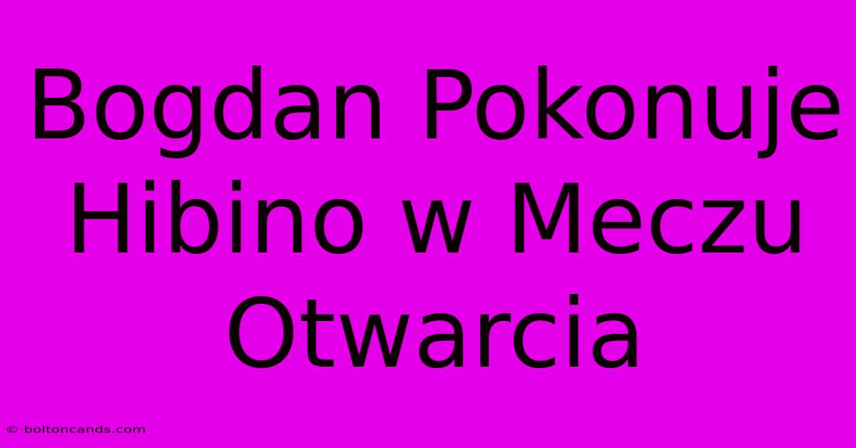 Bogdan Pokonuje Hibino W Meczu Otwarcia