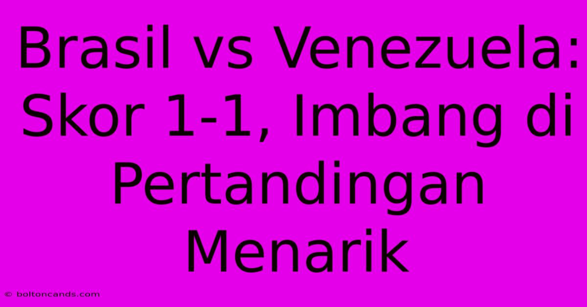 Brasil Vs Venezuela: Skor 1-1, Imbang Di Pertandingan Menarik 