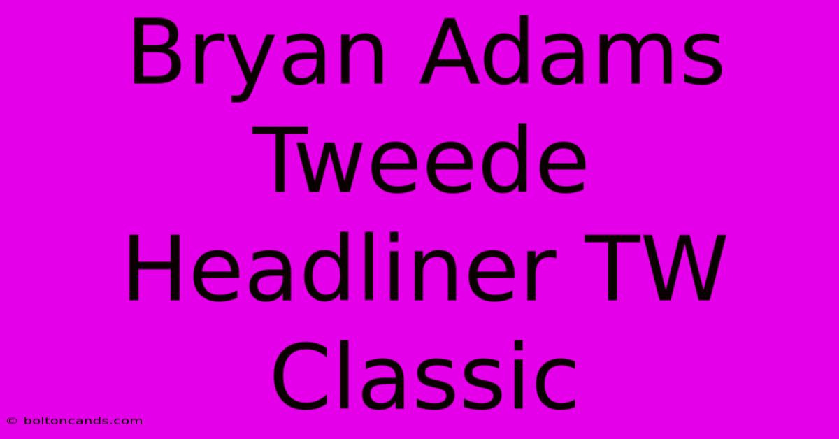 Bryan Adams Tweede Headliner TW Classic