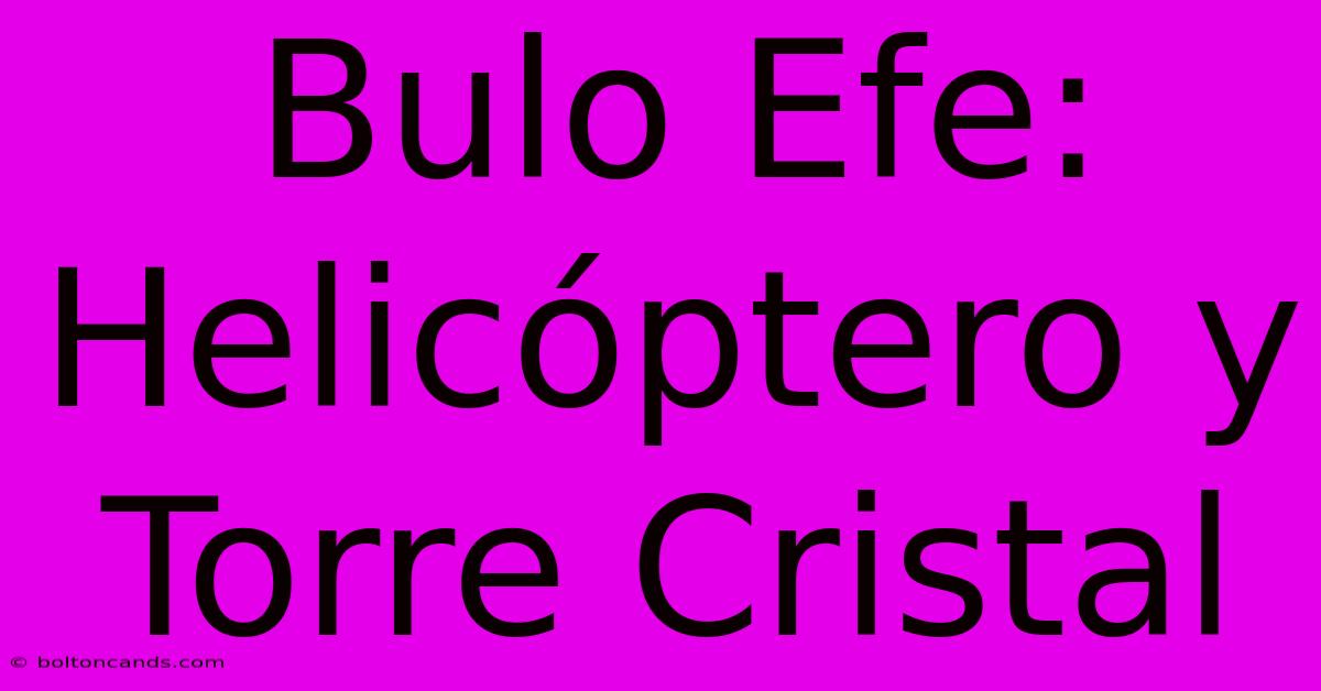 Bulo Efe: Helicóptero Y Torre Cristal