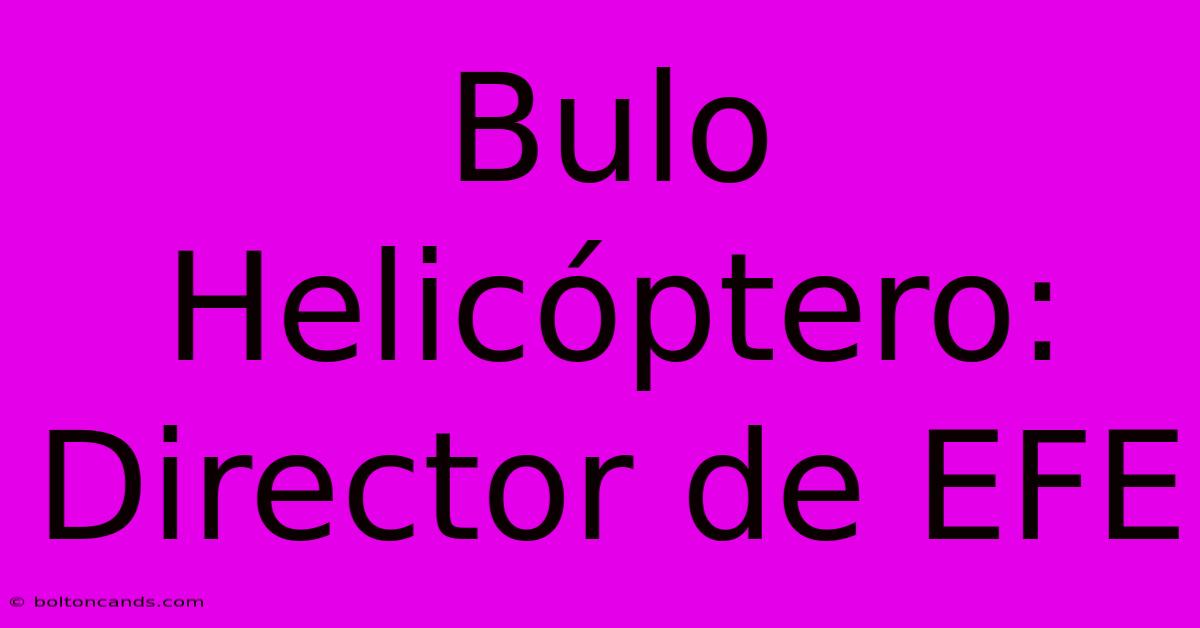 Bulo Helicóptero: Director De EFE