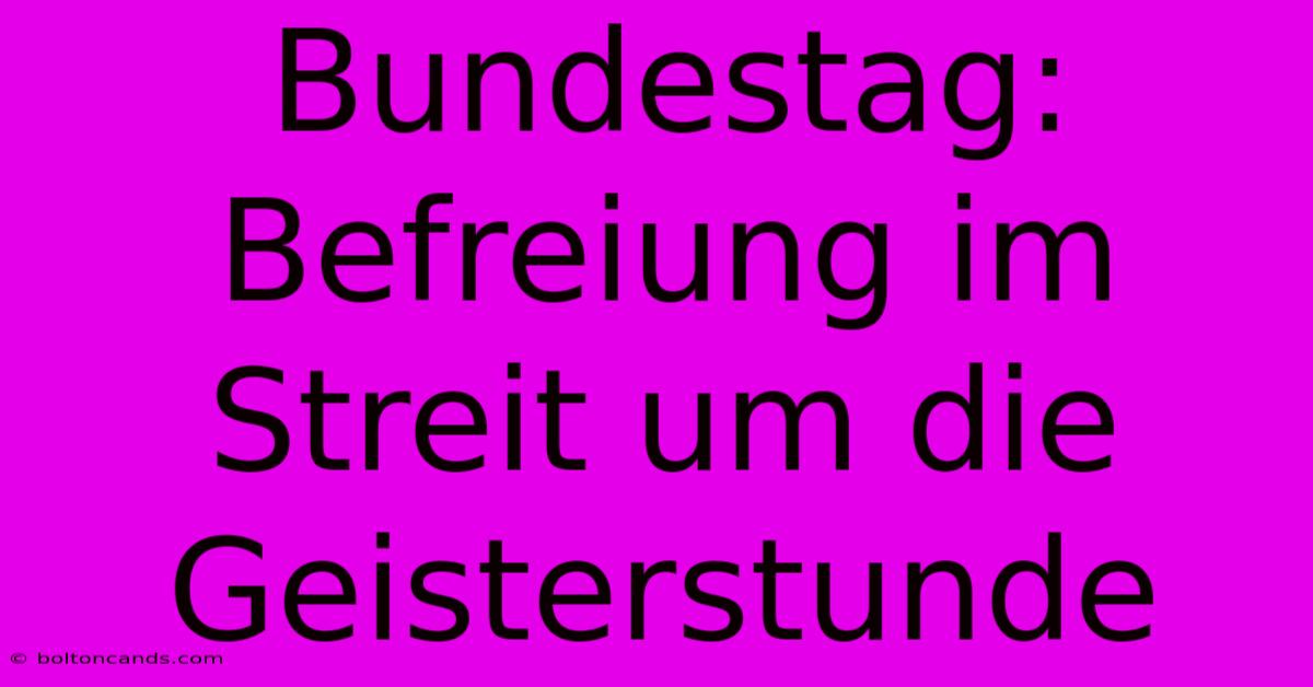 Bundestag: Befreiung Im Streit Um Die Geisterstunde