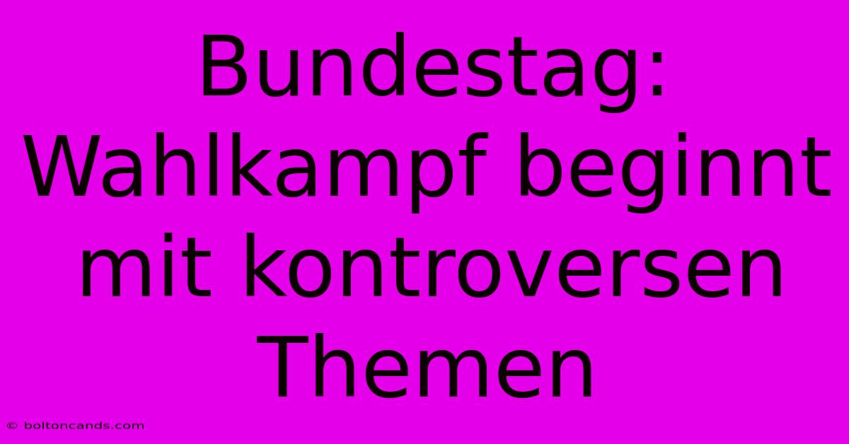 Bundestag: Wahlkampf Beginnt Mit Kontroversen Themen