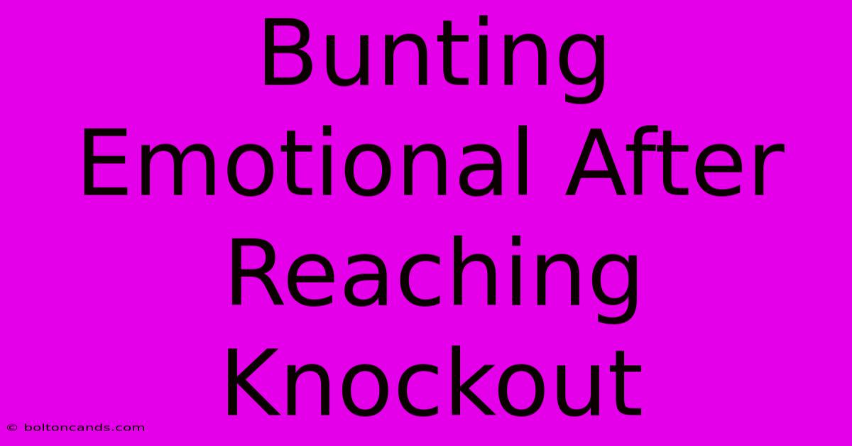 Bunting Emotional After Reaching Knockout