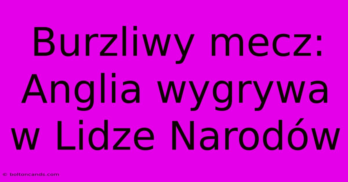 Burzliwy Mecz: Anglia Wygrywa W Lidze Narodów 