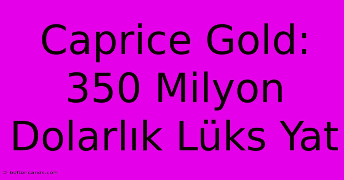 Caprice Gold: 350 Milyon Dolarlık Lüks Yat