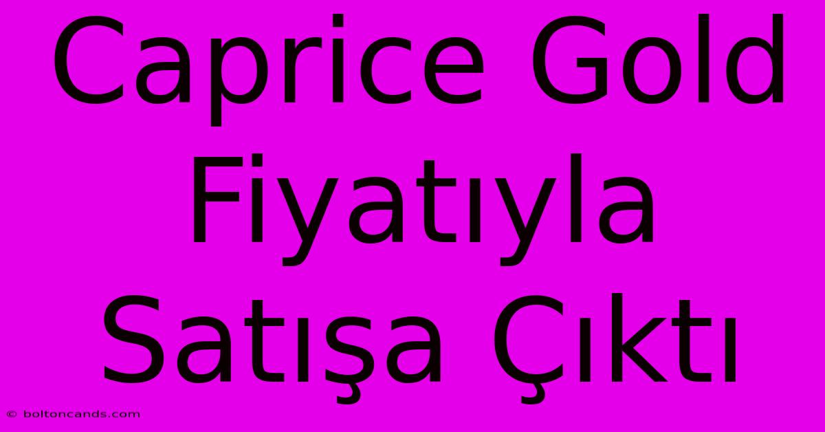 Caprice Gold Fiyatıyla Satışa Çıktı