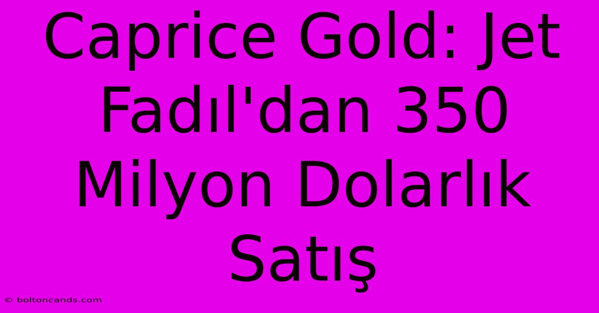 Caprice Gold: Jet Fadıl'dan 350 Milyon Dolarlık Satış