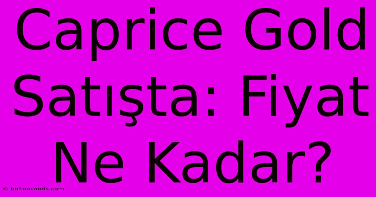 Caprice Gold Satışta: Fiyat Ne Kadar? 