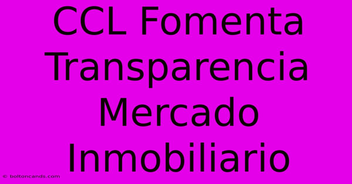 CCL Fomenta Transparencia Mercado Inmobiliario