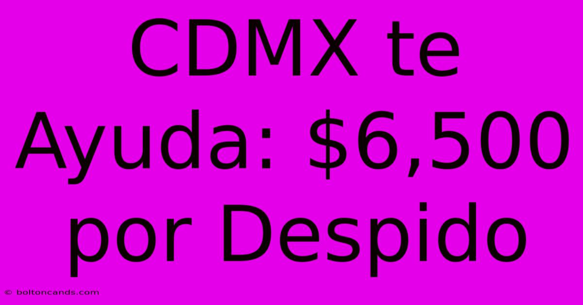 CDMX Te Ayuda: $6,500 Por Despido