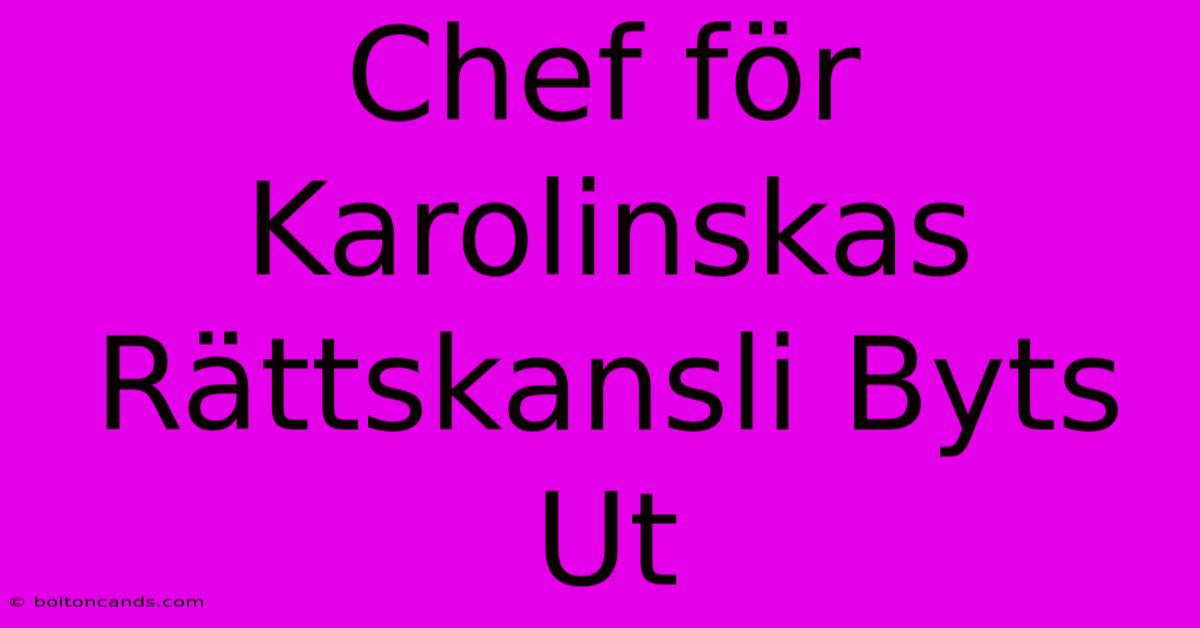 Chef För Karolinskas Rättskansli Byts Ut 