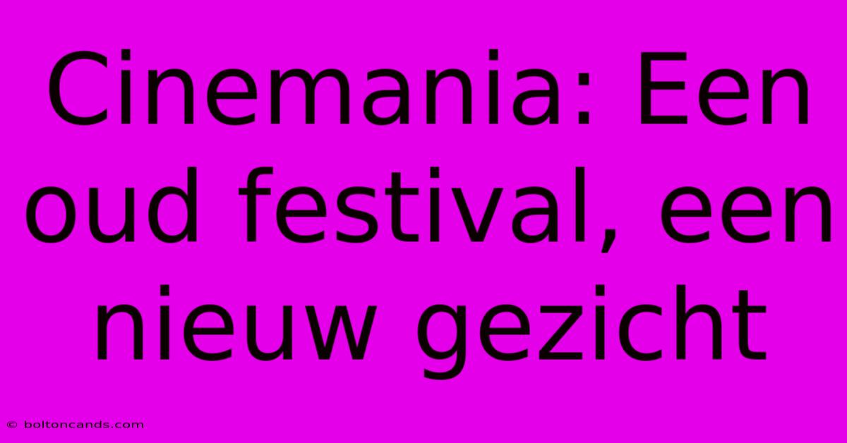 Cinemania: Een Oud Festival, Een Nieuw Gezicht 