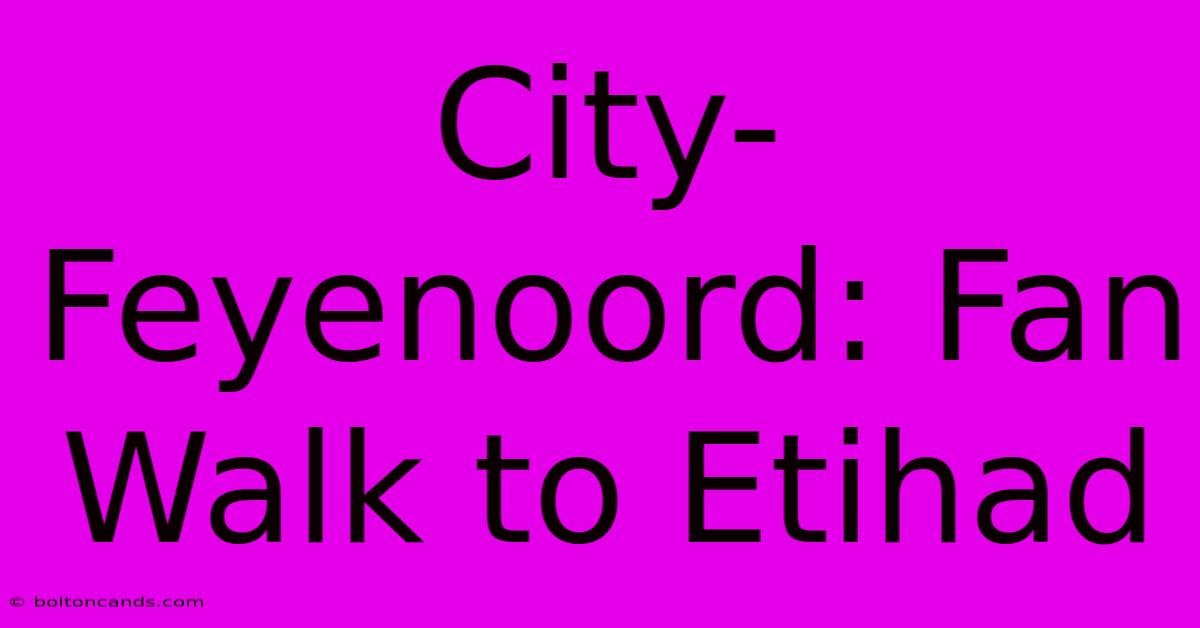 City-Feyenoord: Fan Walk To Etihad