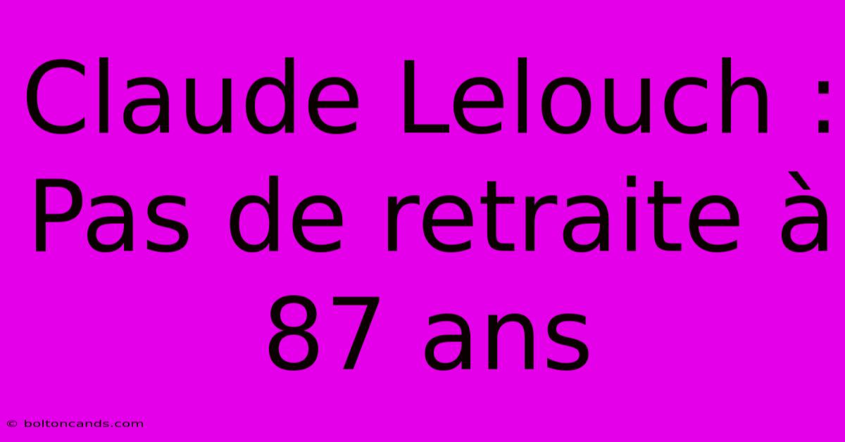 Claude Lelouch : Pas De Retraite À 87 Ans