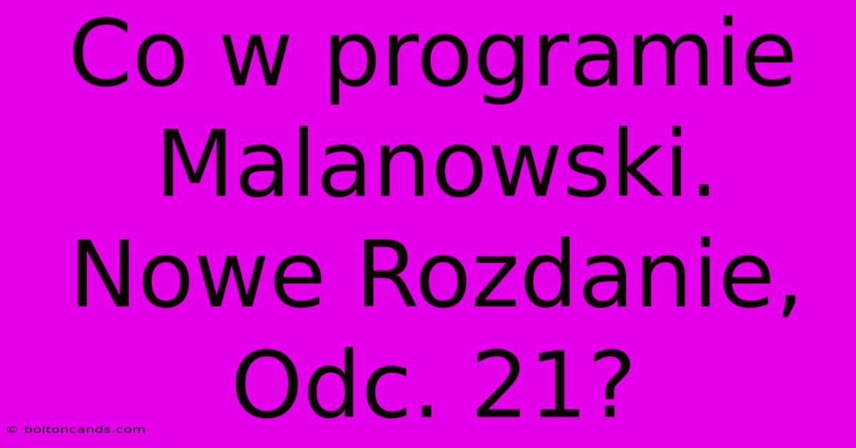 Co W Programie Malanowski. Nowe Rozdanie, Odc. 21?