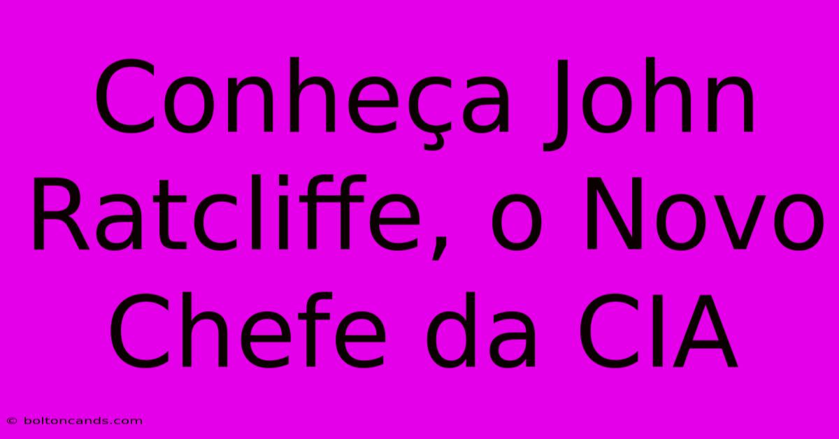 Conheça John Ratcliffe, O Novo Chefe Da CIA