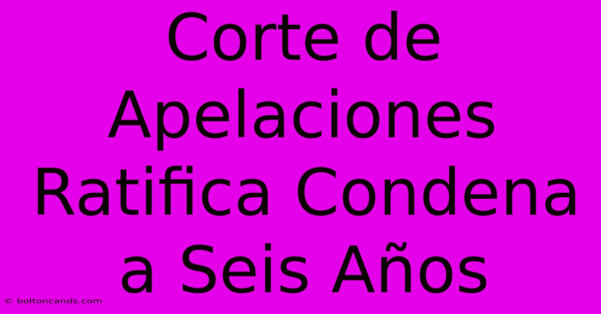 Corte De Apelaciones Ratifica Condena A Seis Años