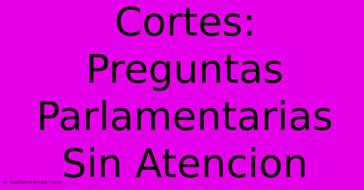 Cortes: Preguntas Parlamentarias Sin Atencion