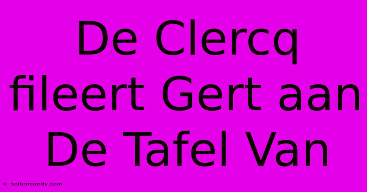 De Clercq Fileert Gert Aan De Tafel Van