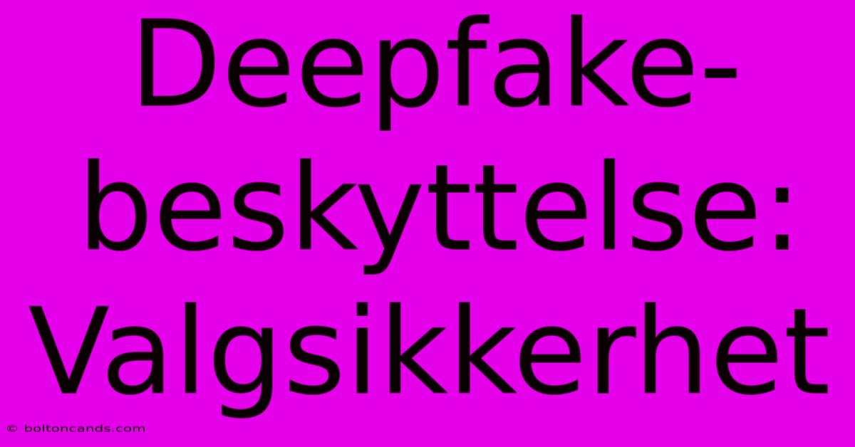 Deepfake-beskyttelse: Valgsikkerhet