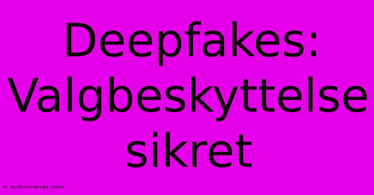 Deepfakes: Valgbeskyttelse Sikret