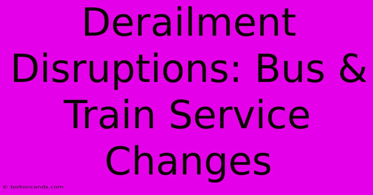 Derailment Disruptions: Bus & Train Service Changes