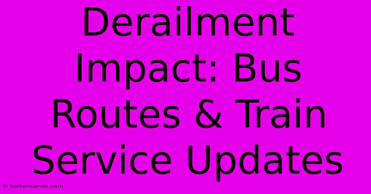 Derailment Impact: Bus Routes & Train Service Updates