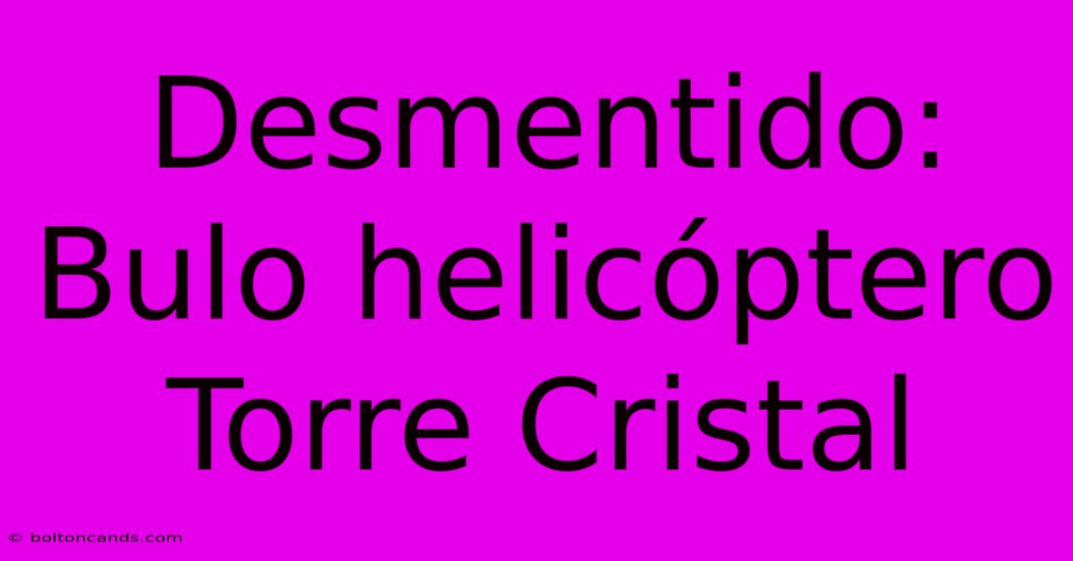 Desmentido: Bulo Helicóptero Torre Cristal