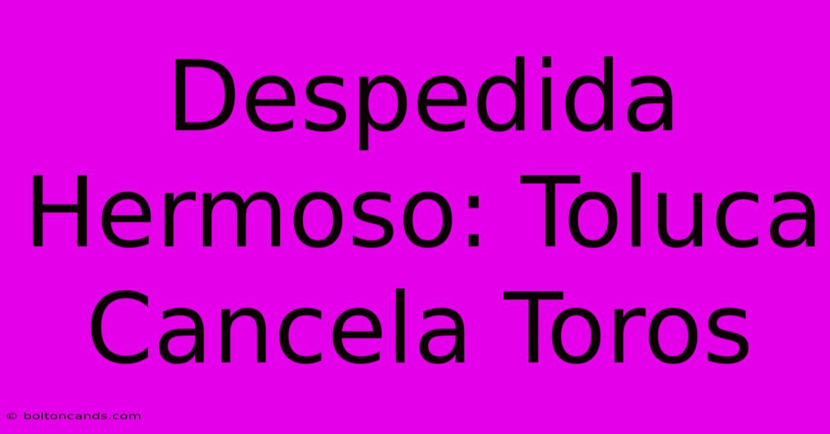 Despedida Hermoso: Toluca Cancela Toros