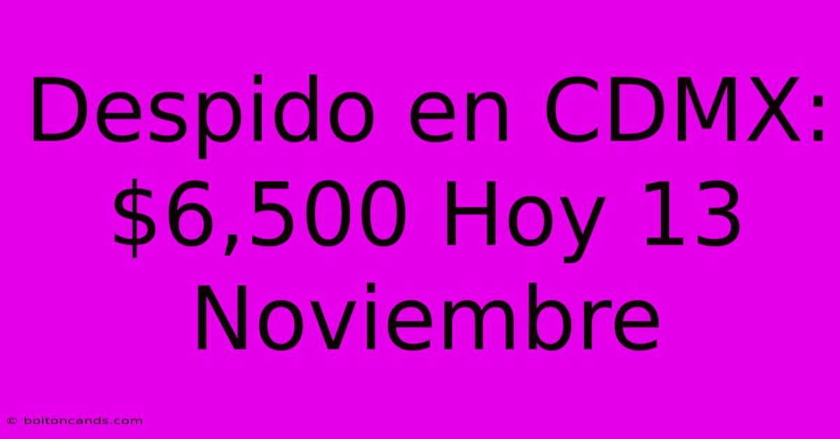 Despido En CDMX: $6,500 Hoy 13 Noviembre