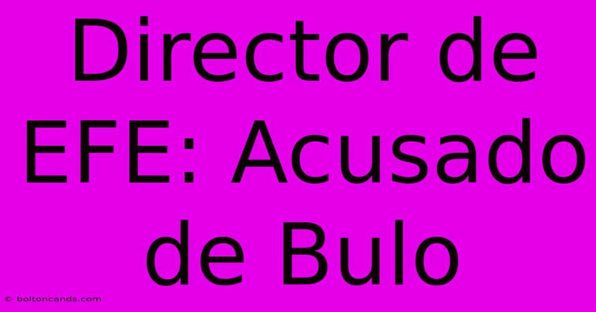 Director De EFE: Acusado De Bulo 