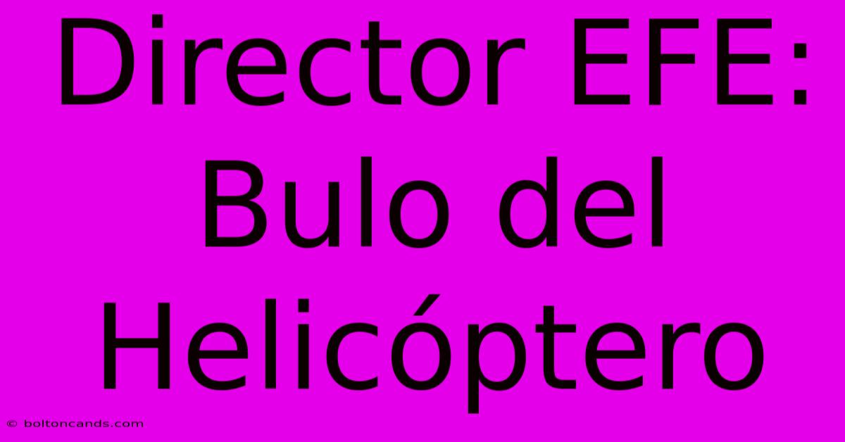 Director EFE: Bulo Del Helicóptero