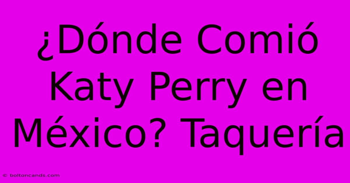 ¿Dónde Comió Katy Perry En México? Taquería