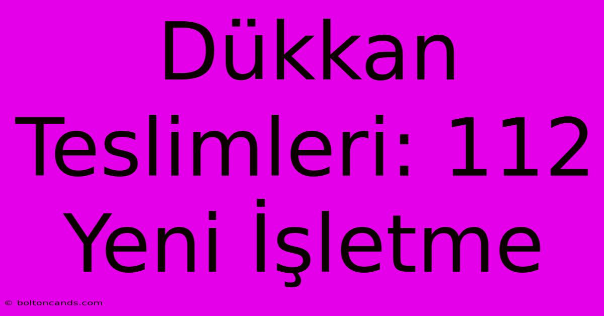 Dükkan Teslimleri: 112 Yeni İşletme