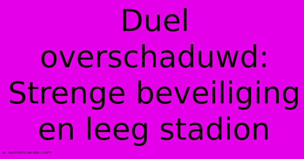 Duel Overschaduwd: Strenge Beveiliging En Leeg Stadion 