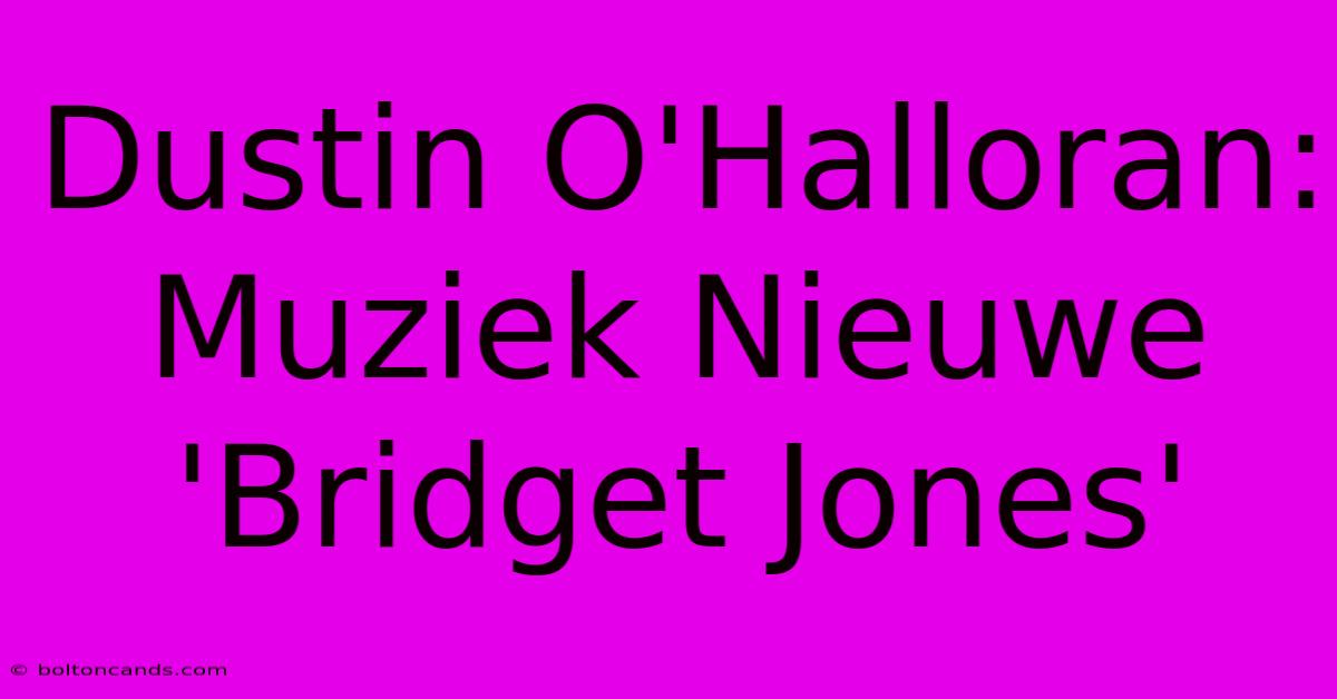 Dustin O'Halloran: Muziek Nieuwe 'Bridget Jones'