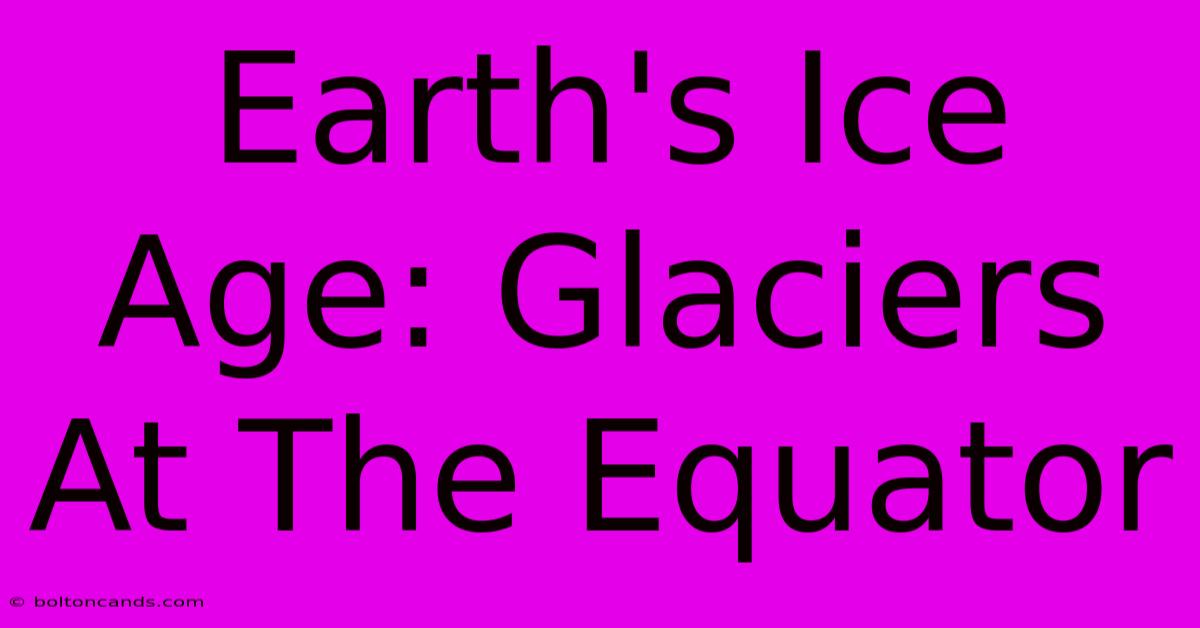 Earth's Ice Age: Glaciers At The Equator