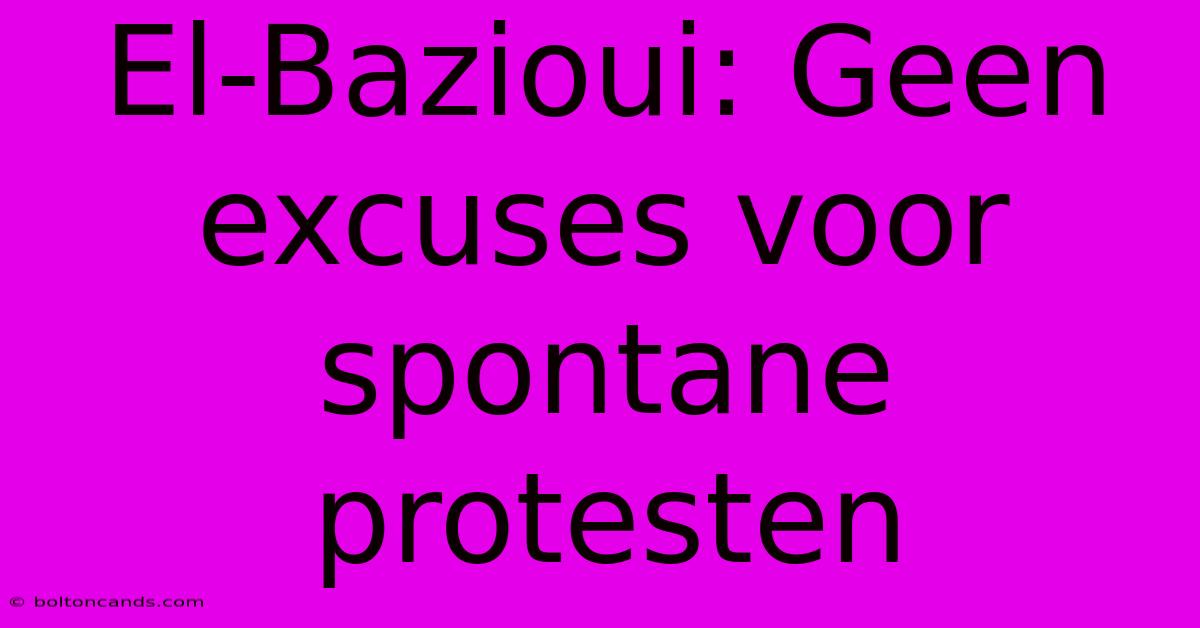 El-Bazioui: Geen Excuses Voor Spontane Protesten