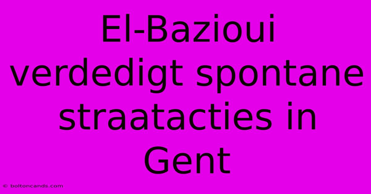 El-Bazioui Verdedigt Spontane Straatacties In Gent 