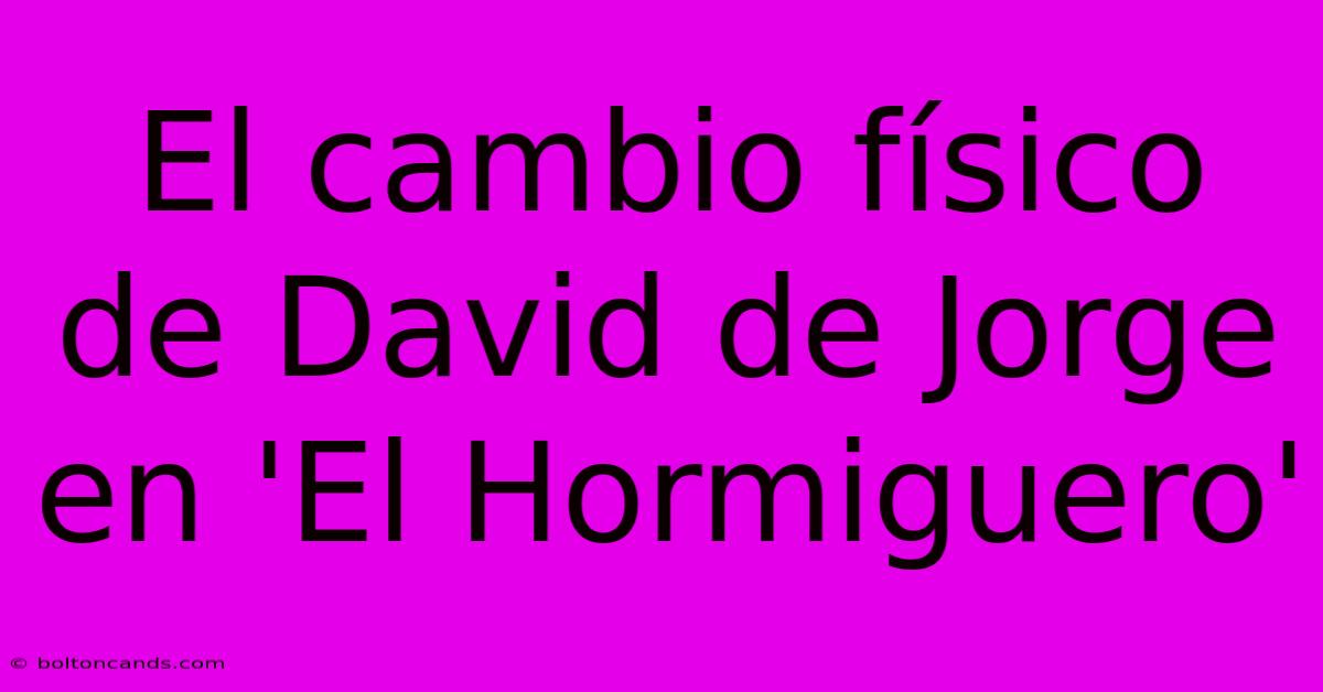 El Cambio Físico De David De Jorge En 'El Hormiguero'