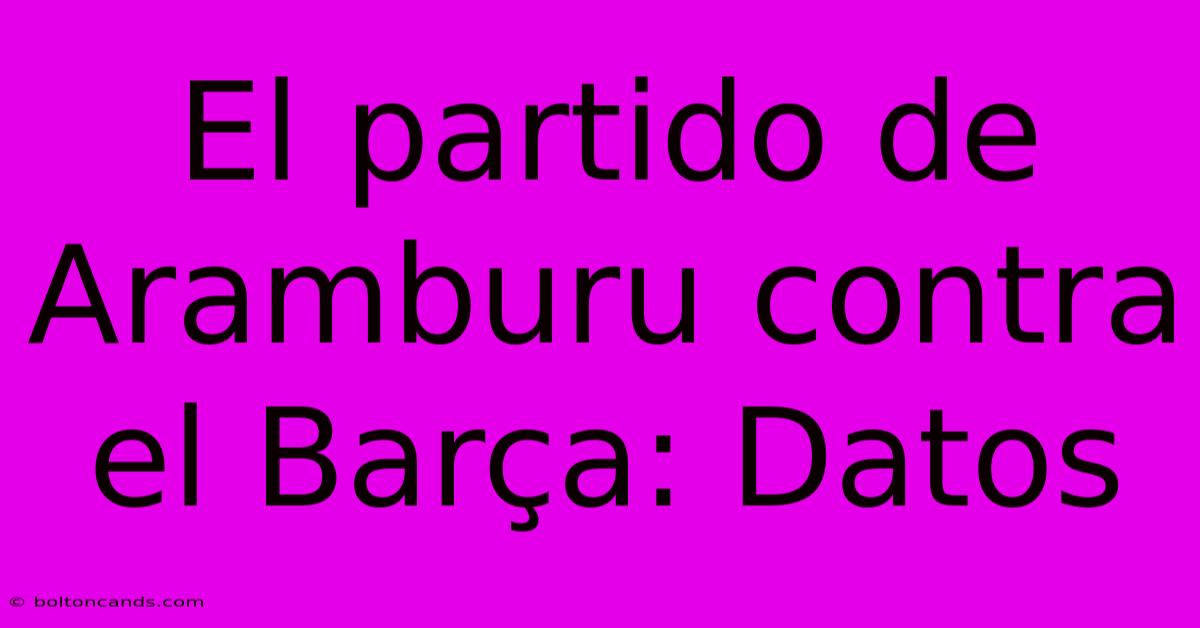 El Partido De Aramburu Contra El Barça: Datos