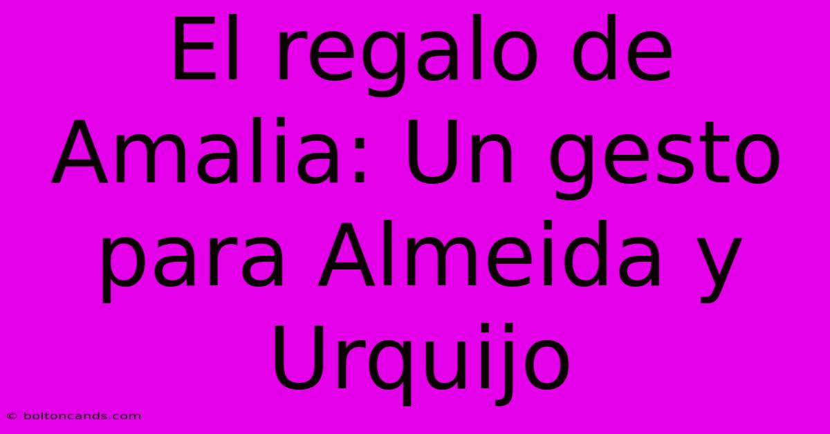 El Regalo De Amalia: Un Gesto Para Almeida Y Urquijo 