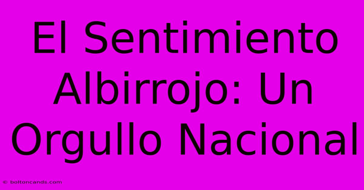 El Sentimiento Albirrojo: Un Orgullo Nacional