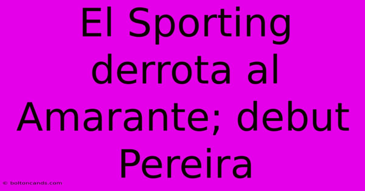 El Sporting Derrota Al Amarante; Debut Pereira