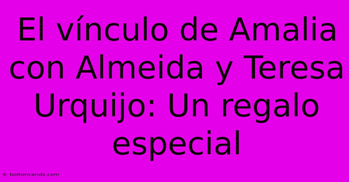 El Vínculo De Amalia Con Almeida Y Teresa Urquijo: Un Regalo Especial