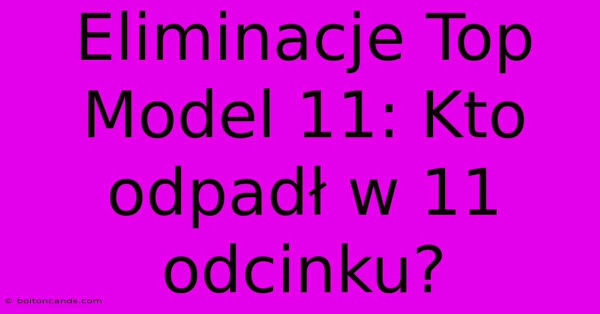 Eliminacje Top Model 11: Kto Odpadł W 11 Odcinku?