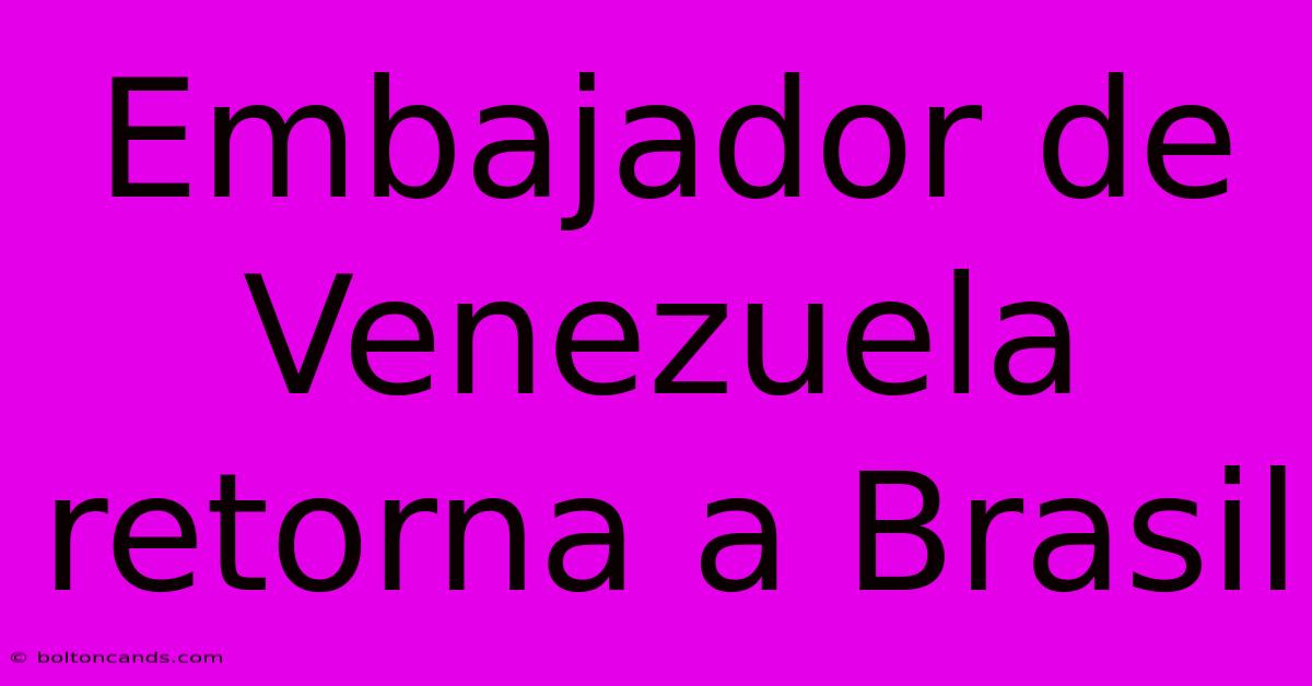 Embajador De Venezuela Retorna A Brasil