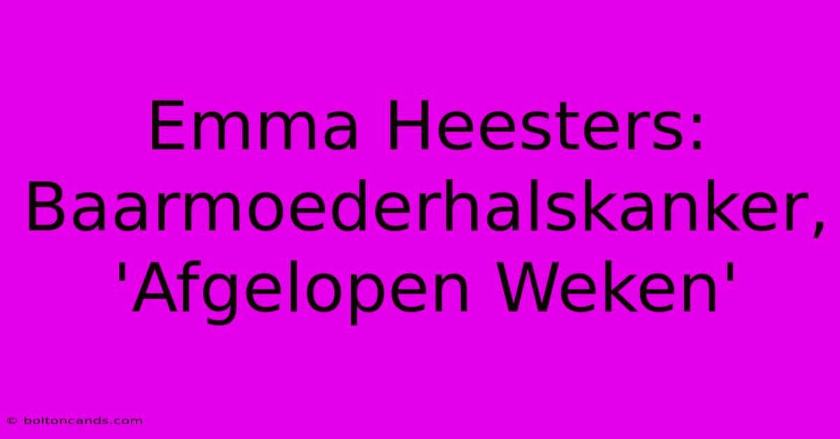 Emma Heesters: Baarmoederhalskanker, 'Afgelopen Weken'