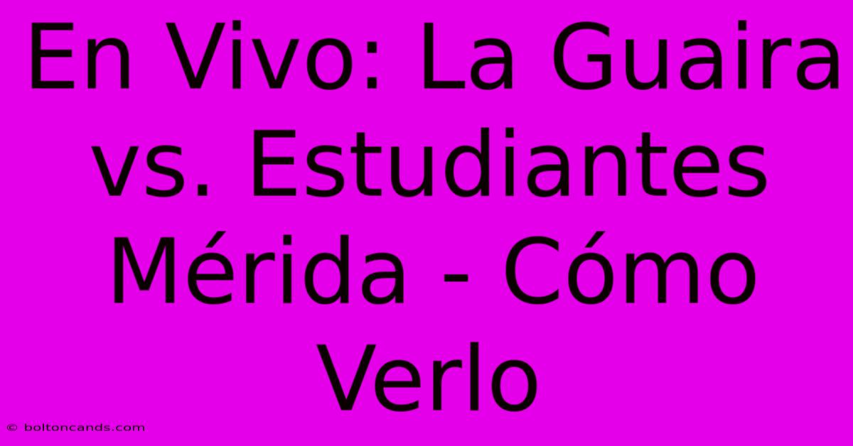 En Vivo: La Guaira Vs. Estudiantes Mérida - Cómo Verlo